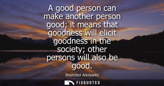 Small: A good person can make another person good it means that goodness will elicit goodness in the society o