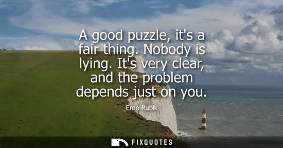 Small: A good puzzle, its a fair thing. Nobody is lying. Its very clear, and the problem depends just on you
