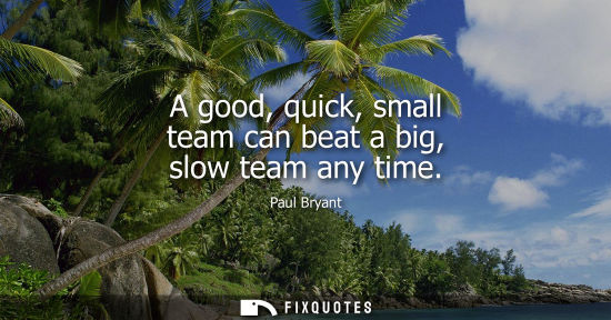 Small: A good, quick, small team can beat a big, slow team any time