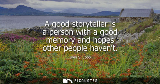 Small: A good storyteller is a person with a good memory and hopes other people havent