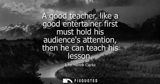 Small: A good teacher, like a good entertainer first must hold his audiences attention, then he can teach his 