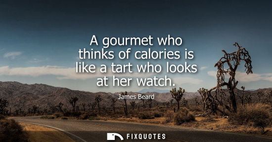 Small: A gourmet who thinks of calories is like a tart who looks at her watch