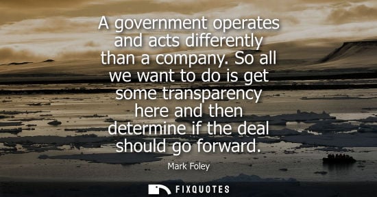 Small: A government operates and acts differently than a company. So all we want to do is get some transparenc