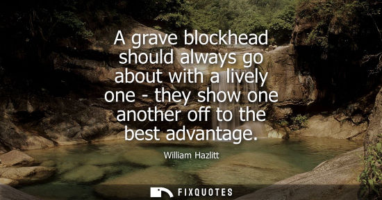 Small: A grave blockhead should always go about with a lively one - they show one another off to the best advantage