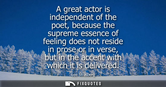 Small: A great actor is independent of the poet, because the supreme essence of feeling does not reside in pro