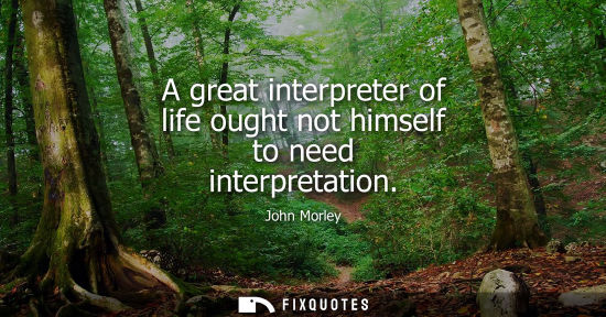 Small: A great interpreter of life ought not himself to need interpretation