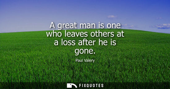 Small: A great man is one who leaves others at a loss after he is gone