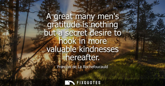 Small: A great many mens gratitude is nothing but a secret desire to hook in more valuable kindnesses hereafter