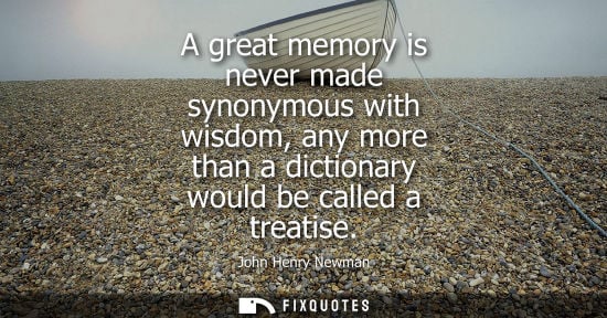 Small: A great memory is never made synonymous with wisdom, any more than a dictionary would be called a treat