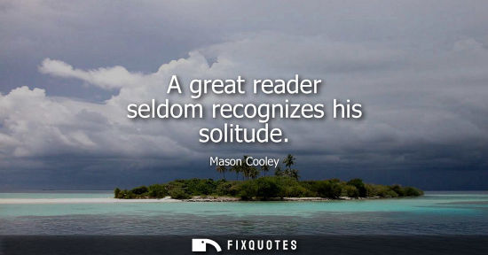 Small: A great reader seldom recognizes his solitude