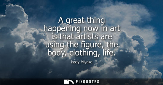 Small: A great thing happening now in art is that artists are using the figure, the body, clothing, life