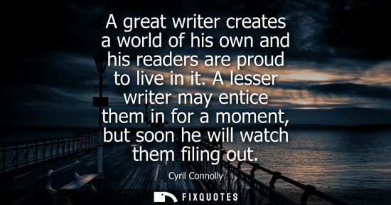 Small: A great writer creates a world of his own and his readers are proud to live in it. A lesser writer may 