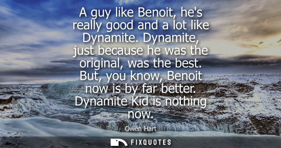 Small: A guy like Benoit, hes really good and a lot like Dynamite. Dynamite, just because he was the original,