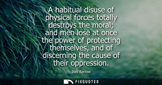 Small: A habitual disuse of physical forces totally destroys the moral and men lose at once the power of prote