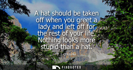 Small: A hat should be taken off when you greet a lady and left off for the rest of your life. Nothing looks m
