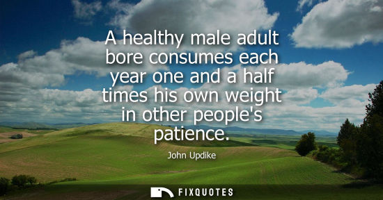 Small: A healthy male adult bore consumes each year one and a half times his own weight in other peoples patie
