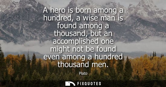 Small: A hero is born among a hundred, a wise man is found among a thousand, but an accomplished one might not be fou