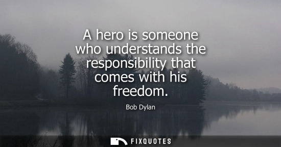 Small: A hero is someone who understands the responsibility that comes with his freedom