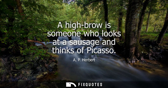 Small: A high-brow is someone who looks at a sausage and thinks of Picasso
