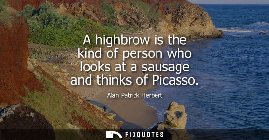 Small: A highbrow is the kind of person who looks at a sausage and thinks of Picasso