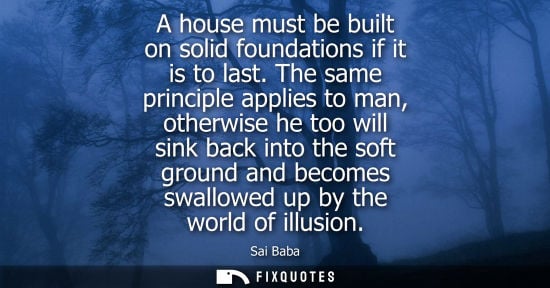 Small: A house must be built on solid foundations if it is to last. The same principle applies to man, otherwi