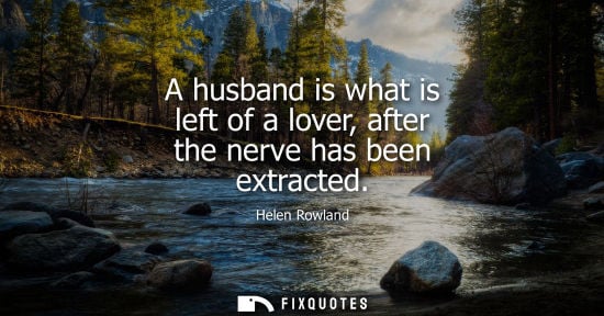 Small: A husband is what is left of a lover, after the nerve has been extracted