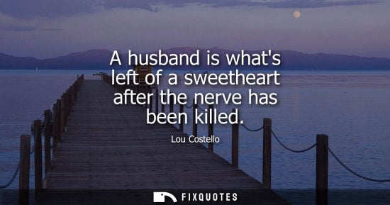 Small: A husband is whats left of a sweetheart after the nerve has been killed