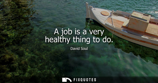 Small: A job is a very healthy thing to do