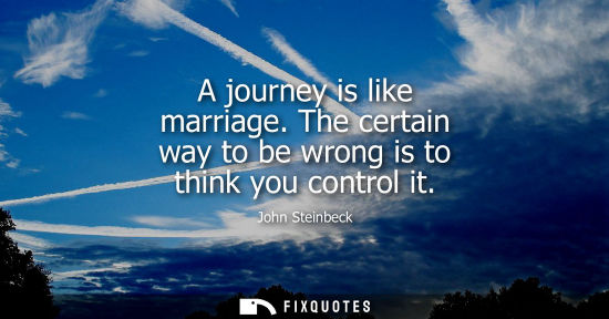 Small: A journey is like marriage. The certain way to be wrong is to think you control it