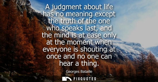 Small: A judgment about life has no meaning except the truth of the one who speaks last, and the mind is at ea