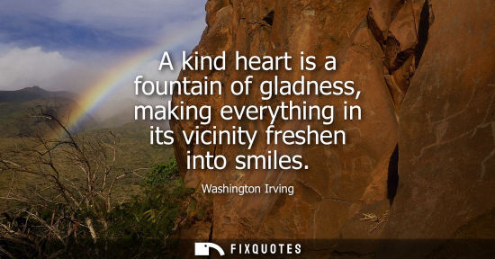 Small: A kind heart is a fountain of gladness, making everything in its vicinity freshen into smiles