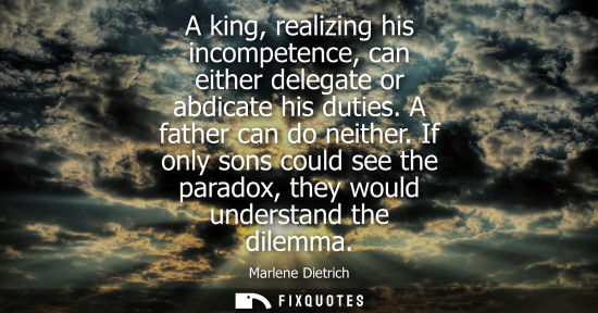 Small: A king, realizing his incompetence, can either delegate or abdicate his duties. A father can do neither