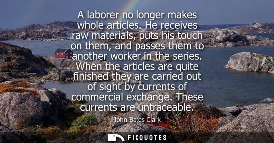 Small: A laborer no longer makes whole articles. He receives raw materials, puts his touch on them, and passes