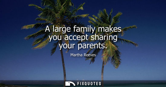 Small: A large family makes you accept sharing your parents