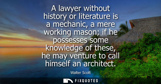 Small: A lawyer without history or literature is a mechanic, a mere working mason if he possesses some knowled