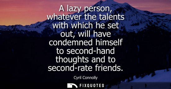 Small: A lazy person, whatever the talents with which he set out, will have condemned himself to second-hand t