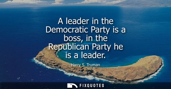 Small: A leader in the Democratic Party is a boss, in the Republican Party he is a leader