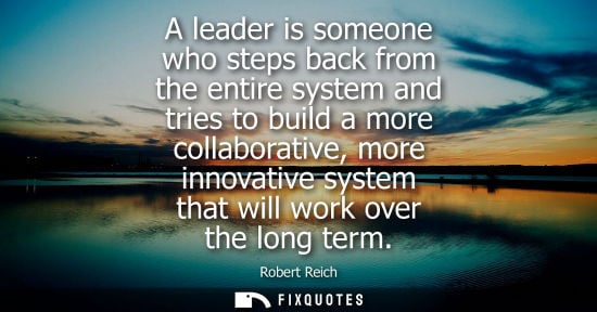 Small: A leader is someone who steps back from the entire system and tries to build a more collaborative, more