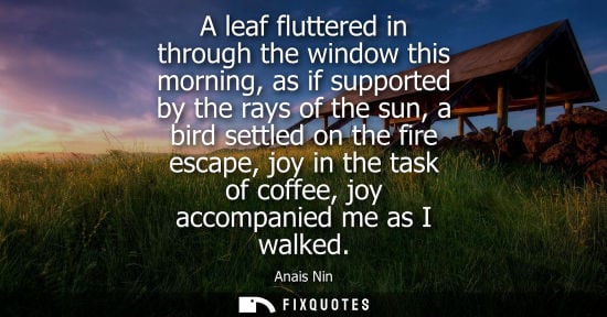 Small: A leaf fluttered in through the window this morning, as if supported by the rays of the sun, a bird settled on