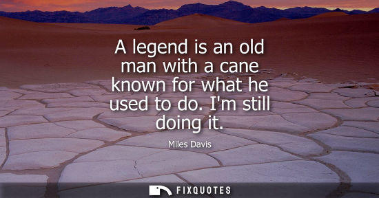 Small: A legend is an old man with a cane known for what he used to do. Im still doing it