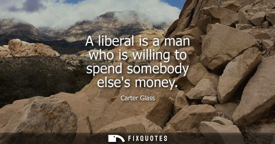 Small: A liberal is a man who is willing to spend somebody elses money