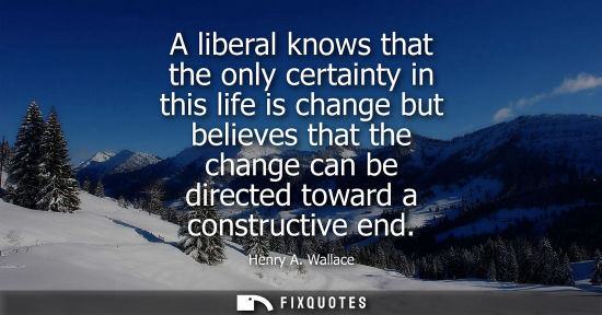 Small: A liberal knows that the only certainty in this life is change but believes that the change can be dire