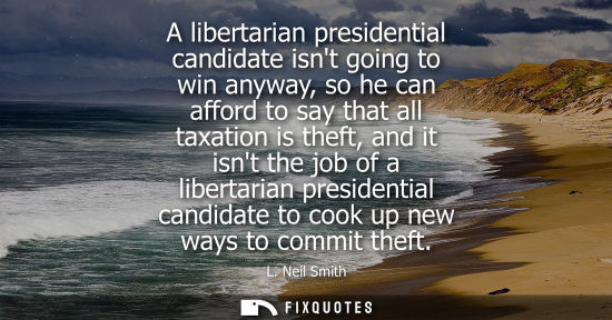 Small: A libertarian presidential candidate isnt going to win anyway, so he can afford to say that all taxatio
