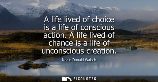 Small: A life lived of choice is a life of conscious action. A life lived of chance is a life of unconscious c