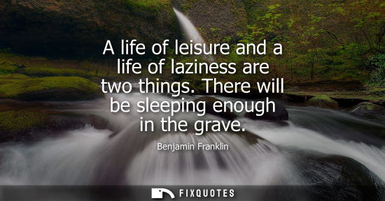 Small: A life of leisure and a life of laziness are two things. There will be sleeping enough in the grave