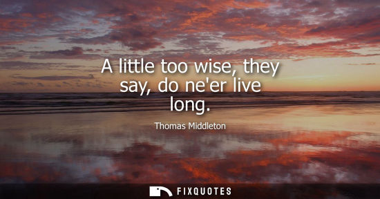 Small: A little too wise, they say, do neer live long