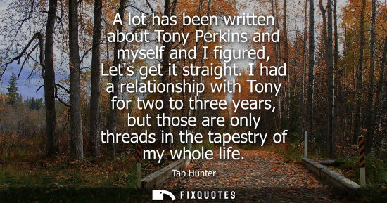 Small: A lot has been written about Tony Perkins and myself and I figured, Lets get it straight. I had a relat