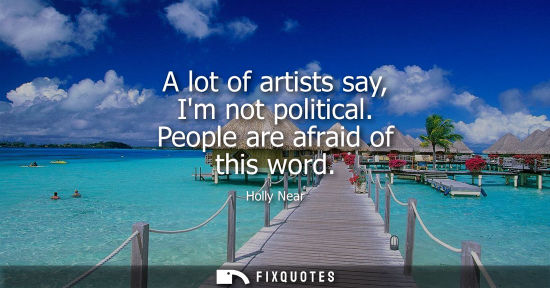 Small: A lot of artists say, Im not political. People are afraid of this word