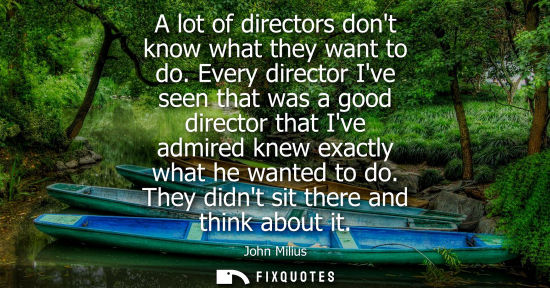 Small: A lot of directors dont know what they want to do. Every director Ive seen that was a good director tha