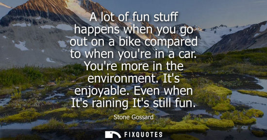 Small: A lot of fun stuff happens when you go out on a bike compared to when youre in a car. Youre more in the